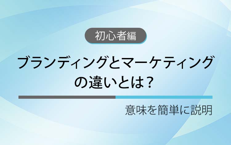 ブランディングとマーケティングの違いとは？ － 意味を簡単にわかりやすく解説