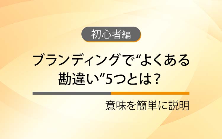 ブランディングで“よくある勘違い”5つとは？ － 意味を簡単にわかりやすく解説