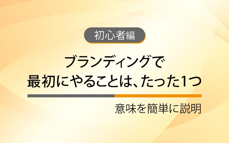 ブランディングで最初にやることは、たった1つ － 意味を簡単にわかりやすく解説