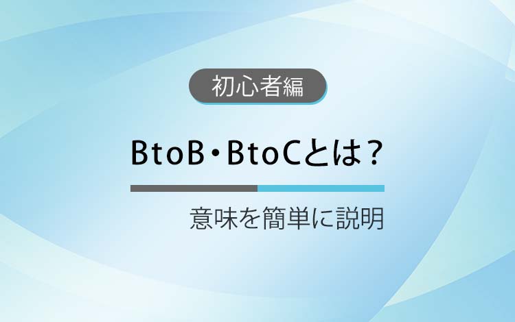 BtoB・BtoCとは？ － 意味を簡単にわかりやすく解説