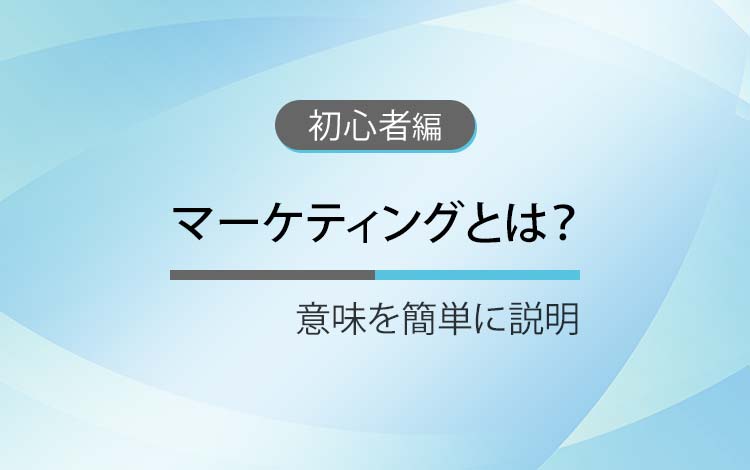 マーケティングとは？ － 意味を簡単にわかりやすく解説