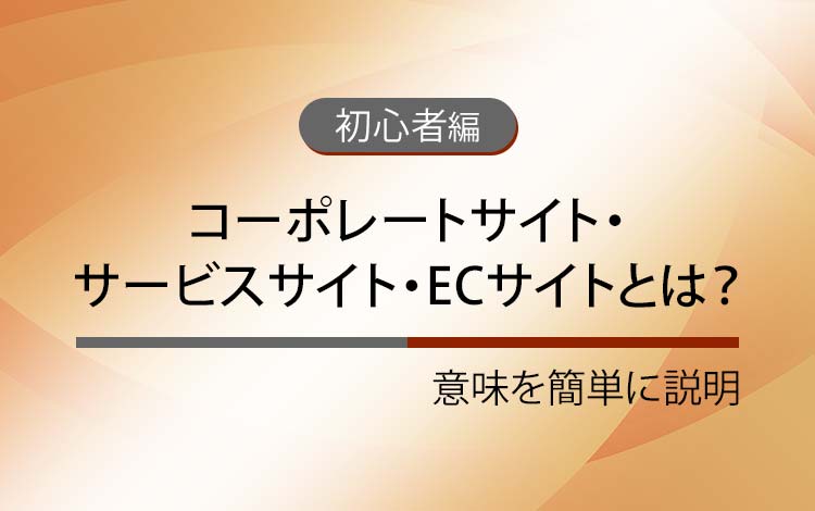 コーポレートサイト・サービスサイト・ECサイトとは？ － 意味を簡単にわかりやすく解説