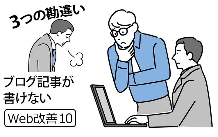 【Web改善10】「ブログ記事が書けない」と悩む中小企業の経営者に読んでもらいたい － 真面目な人ほど陥る「3つの勘違い」と本当の役割
